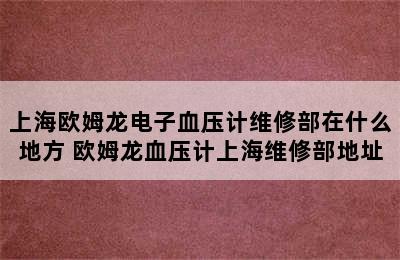 上海欧姆龙电子血压计维修部在什么地方 欧姆龙血压计上海维修部地址